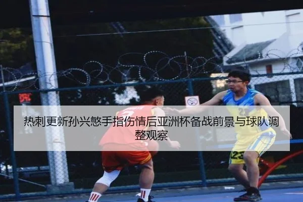 热刺更新孙兴慜手指伤情后亚洲杯备战前景与球队调整观察