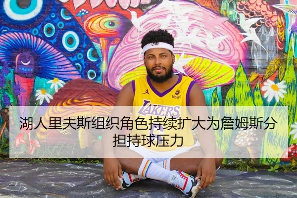湖人里夫斯组织角色持续扩大为詹姆斯分担持球压力