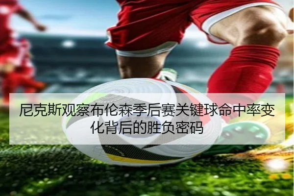 尼克斯观察布伦森季后赛关键球命中率变化背后的胜负密码