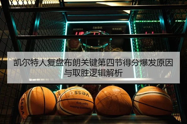 凯尔特人复盘布朗关键第四节得分爆发原因与取胜逻辑解析