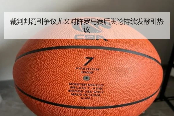 裁判判罚引争议尤文对阵罗马赛后舆论持续发酵引热议
