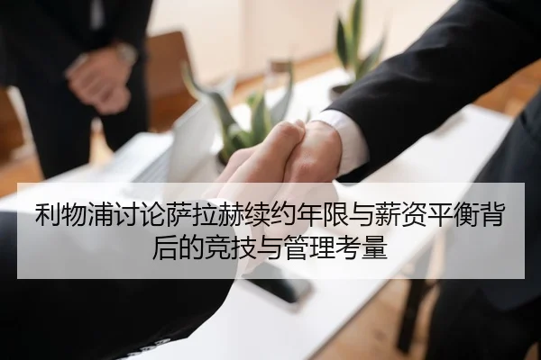 利物浦讨论萨拉赫续约年限与薪资平衡背后的竞技与管理考量