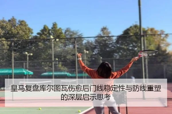 皇马复盘库尔图瓦伤愈后门线稳定性与防线重塑的深层启示思考