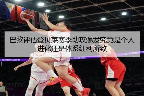 巴黎评估登贝莱赛季助攻爆发究竟是个人进化还是体系红利所致