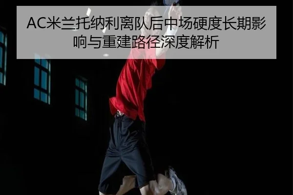 AC米兰托纳利离队后中场硬度长期影响与重建路径深度解析
