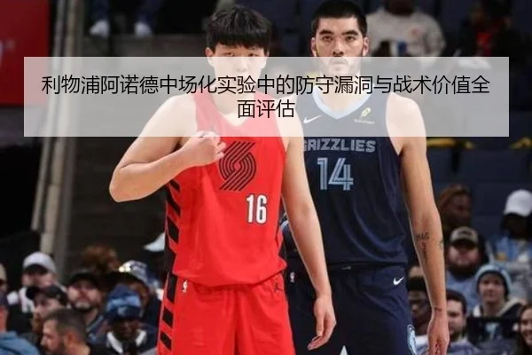 利物浦阿诺德中场化实验中的防守漏洞与战术价值全面评估