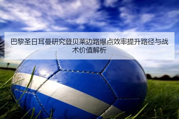 巴黎圣日耳曼研究登贝莱边路爆点效率提升路径与战术价值解析