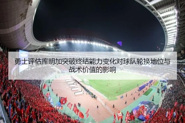 勇士评估库明加突破终结能力变化对球队轮换地位与战术价值的影响
