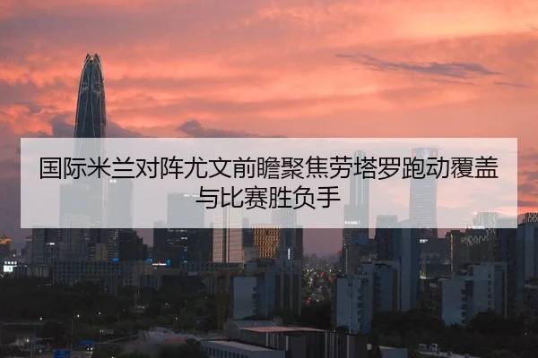 国际米兰对阵尤文前瞻聚焦劳塔罗跑动覆盖与比赛胜负手
