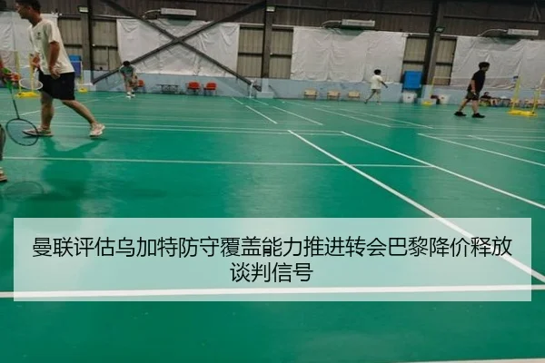 曼联评估乌加特防守覆盖能力推进转会巴黎降价释放谈判信号
