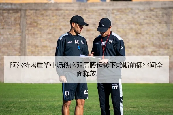 阿尔特塔重塑中场秩序双后腰运转下赖斯前插空间全面释放